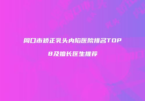 周口市矫正乳头内陷医院排名TOP8及擅长医生推荐