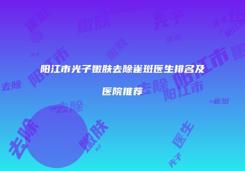 阳江市光子嫩肤去除雀斑医生排名及医院推荐
