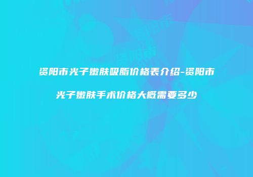 资阳市光子嫩肤吸脂价格表介绍-资阳市光子嫩肤手术价格大概需要多少