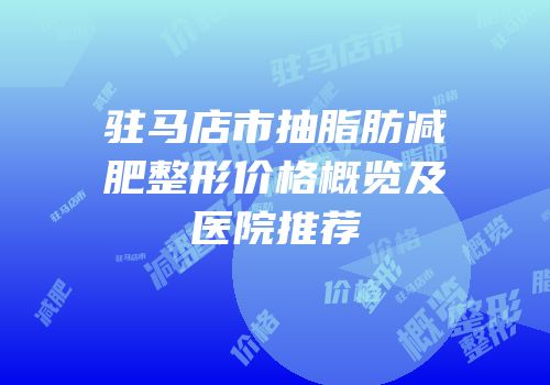 驻马店市抽脂肪减肥整形价格概览及医院推荐