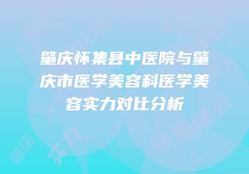 肇庆怀集县中医院与肇庆市医学美容科医学美容实力对比分析