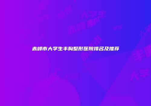 赤峰市大学生丰胸整形医院排名及推荐
