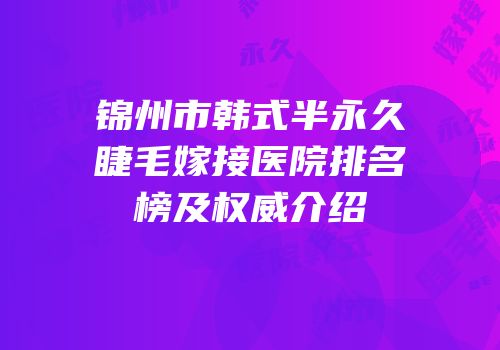 锦州市韩式半永久睫毛嫁接医院排名榜及权威介绍