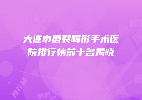 大连市唇裂畸形手术医院排行榜前十名揭晓