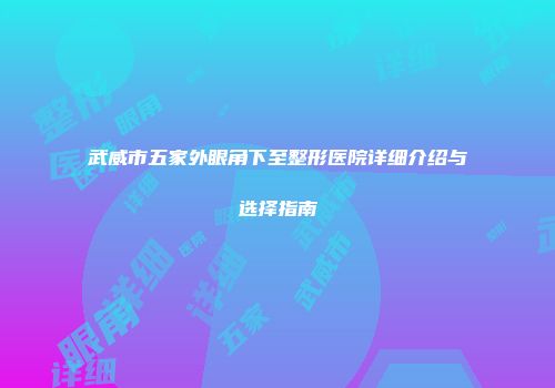 武威市五家外眼角下至整形医院详细介绍与选择指南