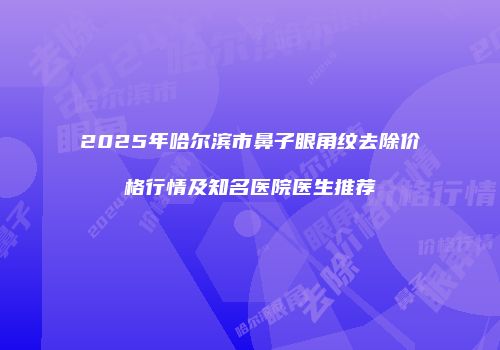 2025年哈尔滨市鼻子眼角纹去除价格行情及知名医院医生推荐