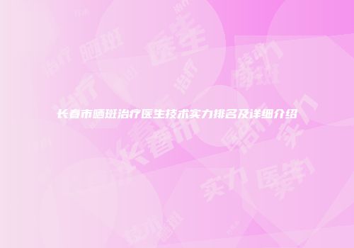 长春市晒斑治疗医生技术实力排名及详细介绍