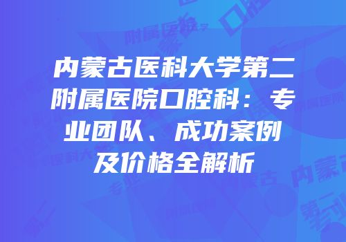 内蒙古医科大学第二附属医院口腔科：专业团队、成功案例及价格全解析