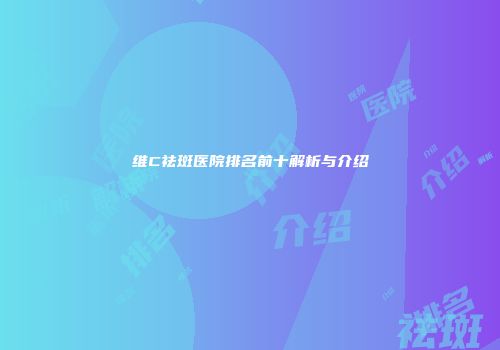 维C祛斑医院排名前十解析与介绍