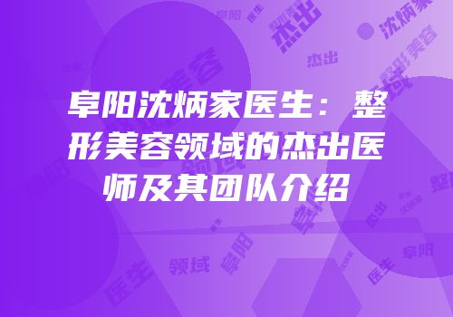 阜阳沈炳家医生：整形美容领域的杰出医师及其团队介绍