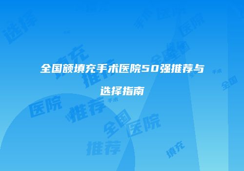 全国额填充手术医院50强推荐与选择指南