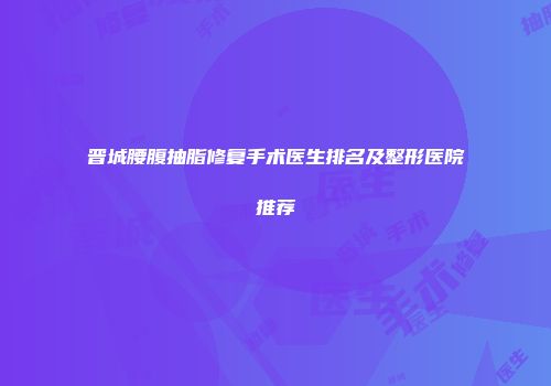 晋城腰腹抽脂修复手术医生排名及整形医院推荐