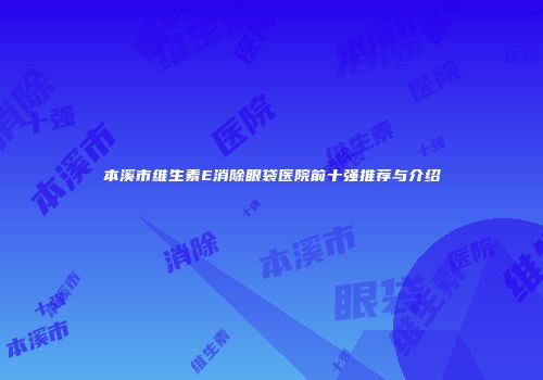 本溪市维生素E消除眼袋医院前十强推荐与介绍