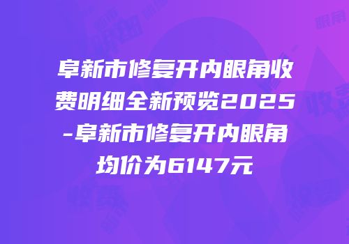 阜新市修复开内眼角收费明细全新预览2025-阜新市修复开内眼角均价为6147元