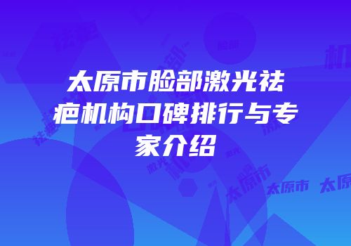 太原市脸部激光祛疤机构口碑排行与专家介绍