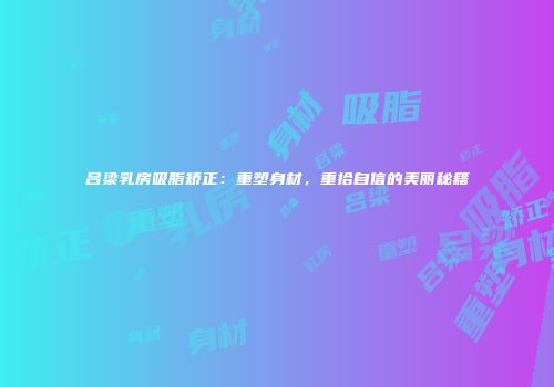 吕梁乳房吸脂矫正：重塑身材，重拾自信的美丽秘籍