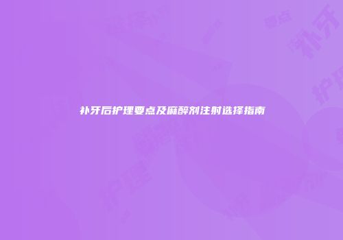 补牙后护理要点及麻醉剂注射选择指南