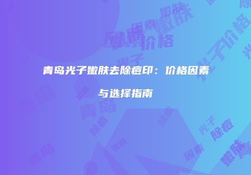 青岛光子嫩肤去除痘印：价格因素与选择指南