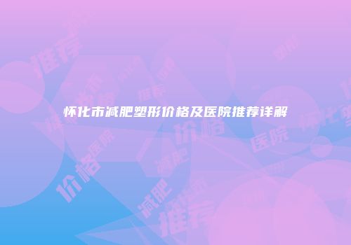 怀化市减肥塑形价格及医院推荐详解
