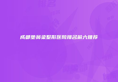 成都垫鼻梁整形医院排名前六推荐