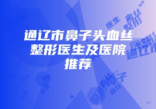 通辽市鼻子头血丝整形医生及医院推荐