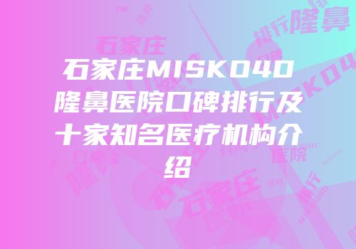 石家庄MISKO4D隆鼻医院口碑排行及十家知名医疗机构介绍