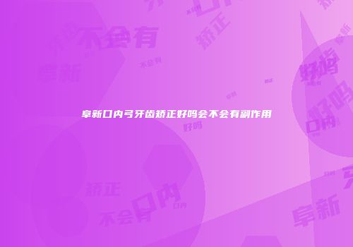 阜新口内弓牙齿矫正好吗会不会有副作用