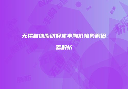 无锡自体脂肪假体丰胸价格影响因素解析