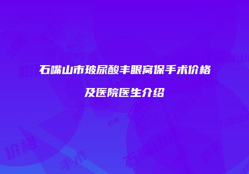 石嘴山市玻尿酸丰眼窝保手术价格及医院医生介绍