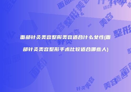 面部针灸美容整形美容适合什么女性(面部针灸美容整形手术比较适合哪些人)