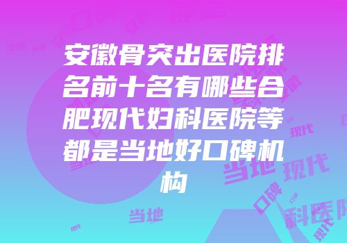 安徽骨突出医院排名前十名有哪些合肥现代妇科医院等都是当地好口碑机构