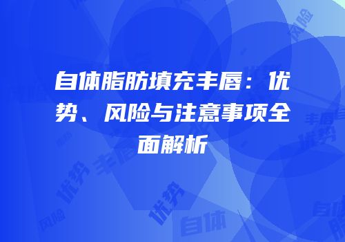 自体脂肪填充丰唇：优势、风险与注意事项全面解析