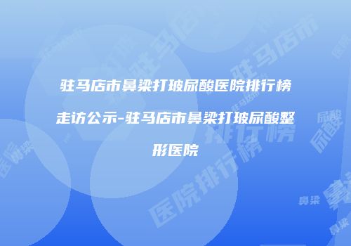 驻马店市鼻梁打玻尿酸医院排行榜走访公示-驻马店市鼻梁打玻尿酸整形医院