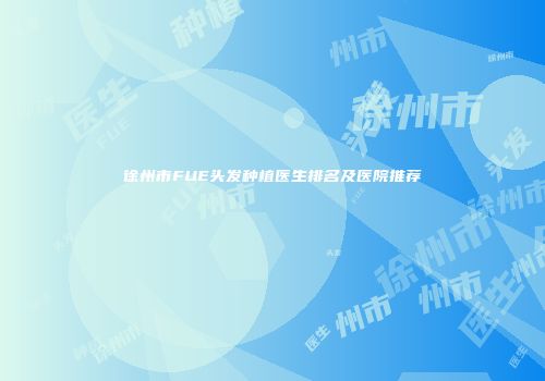 徐州市FUE头发种植医生排名及医院推荐