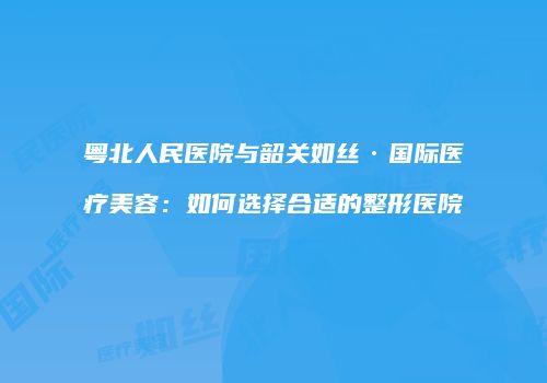 粤北人民医院与韶关如丝·国际医疗美容：如何选择合适的整形医院