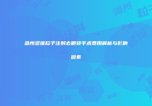 温州多维粒子注射去眼袋手术费用解析与影响因素