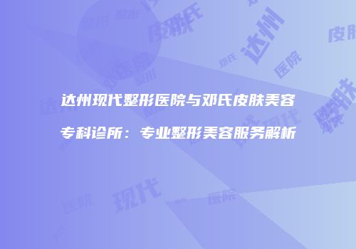 达州现代整形医院与邓氏皮肤美容专科诊所：专业整形美容服务解析