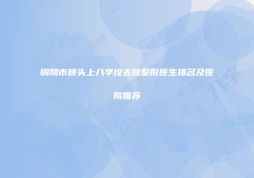 铜陵市额头上八字纹去除整形医生排名及医院推荐