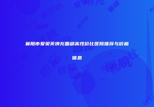 襄阳市爱贝芙填充面部高性价比医院推荐与价格信息