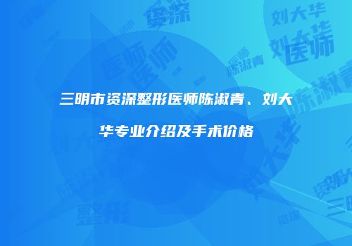 三明市资深整形医师陈淑青、刘大华专业介绍及手术价格