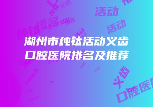 湖州市纯钛活动义齿口腔医院排名及推荐