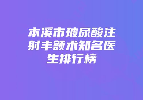 本溪市玻尿酸注射丰额术知名医生排行榜