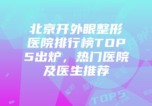 北京开外眼整形医院排行榜TOP5出炉，热门医院及医生推荐
