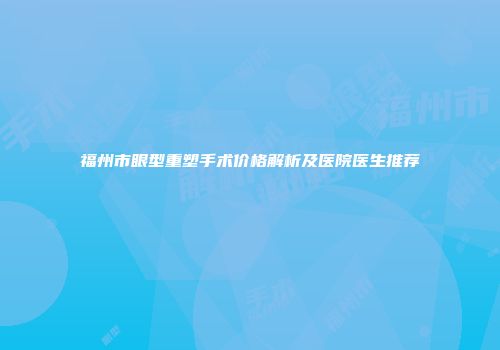 福州市眼型重塑手术价格解析及医院医生推荐