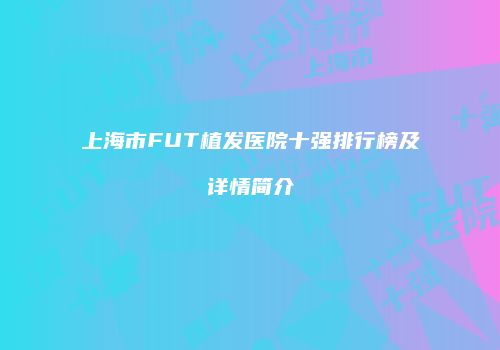 上海市FUT植发医院十强排行榜及详情简介