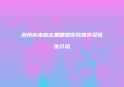 泉州市皮秒去黑眼圈医院推荐及医生介绍