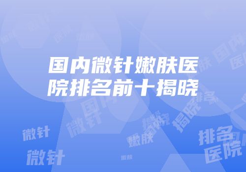 国内微针嫩肤医院排名前十揭晓