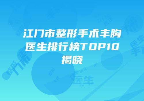 江门市整形手术丰胸医生排行榜TOP10揭晓