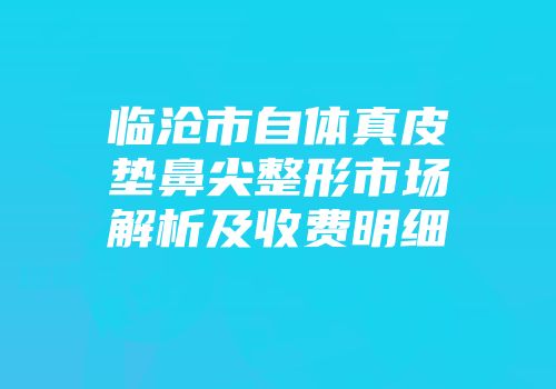 临沧市自体真皮垫鼻尖整形市场解析及收费明细