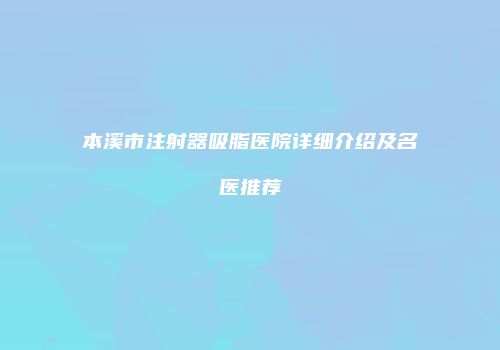 本溪市注射器吸脂医院详细介绍及名医推荐